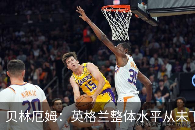 贝林厄姆：英格兰整体水平从未下滑过，我非常欣赏摩根·罗杰斯